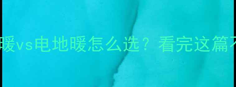 图片 超全攻略水地暖vs电地暖怎么选？看完这篇不花冤枉钱！1