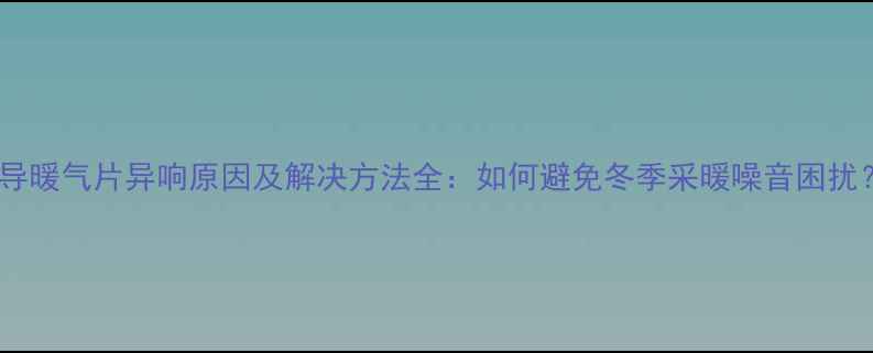 超导暖气片异响原因及解决方法全如何避免冬季采暖噪音困扰