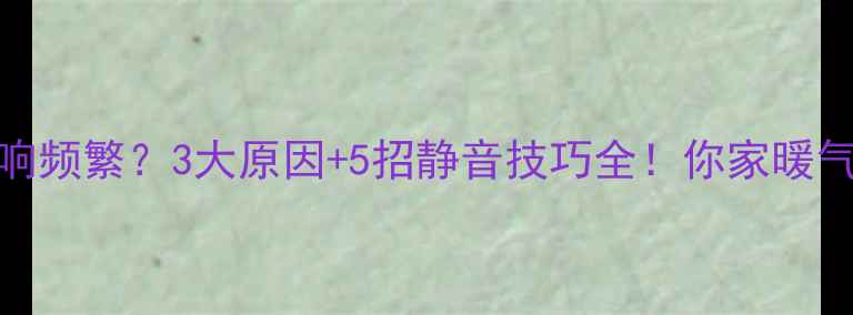 图片 超导暖气片异响频繁？3大原因+5招静音技巧全！你家暖气片唱歌了吗？