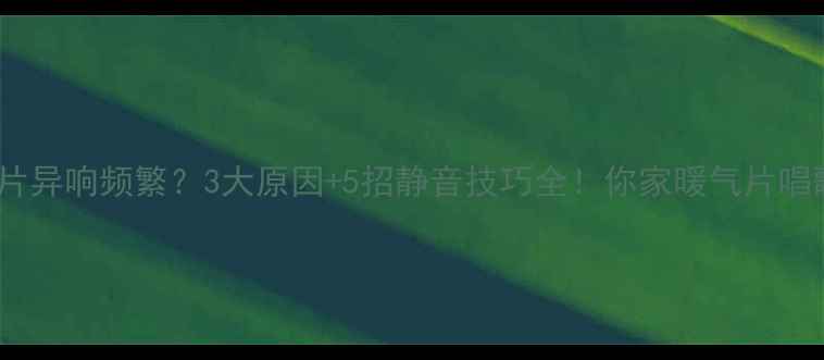 图片 超导暖气片异响频繁？3大原因+5招静音技巧全！你家暖气片唱歌了吗？1