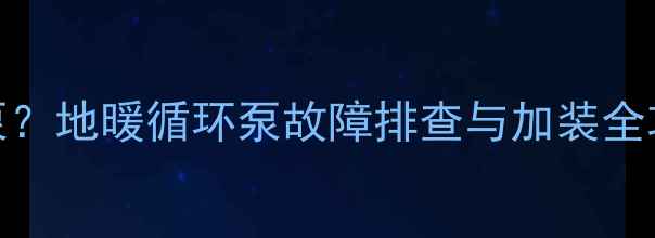 图片 车库地暖不暖和加泵？地暖循环泵故障排查与加装全攻略（附解决方案）