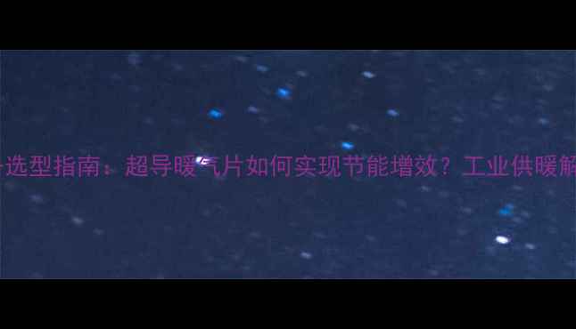 车间采暖设备选型指南超导暖气片如何实现节能增效工业供暖解决方案深度