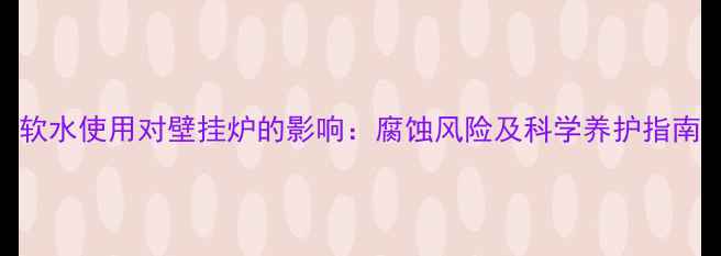 软水使用对壁挂炉的影响腐蚀风险及科学养护指南