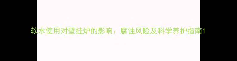 图片 软水使用对壁挂炉的影响：腐蚀风险及科学养护指南1