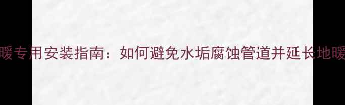 图片 软水机地暖专用安装指南：如何避免水垢腐蚀管道并延长地暖使用寿命