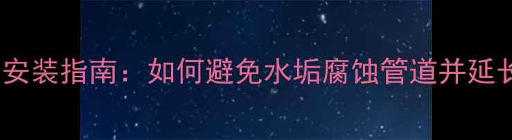 图片 软水机地暖专用安装指南：如何避免水垢腐蚀管道并延长地暖使用寿命2