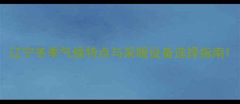 辽宁冬季气候特点与采暖设备选择指南