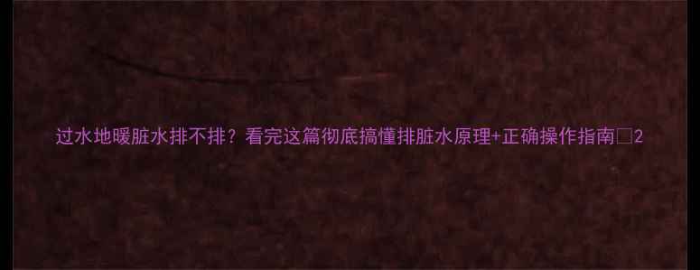 过水地暖脏水排不排看完这篇彻底搞懂排脏水原理正确操作指南