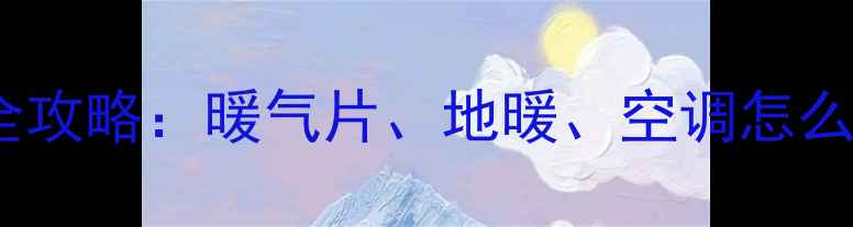 运城冬季采暖设备全攻略暖气片地暖空调怎么选政策安装指南