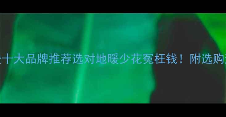 图片 进口地暖十大品牌推荐选对地暖少花冤枉钱！附选购避坑指南