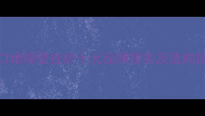 进口地暖壁挂炉十大品牌排名及选购指南
