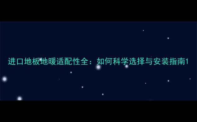 进口地板地暖适配性全如何科学选择与安装指南