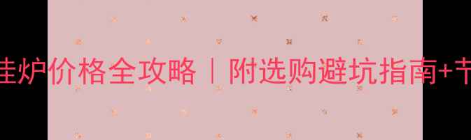 进口壁挂炉价格全攻略附选购避坑指南节能技巧
