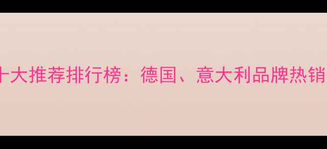 进口壁挂炉十大推荐排行榜德国意大利品牌热销与选购指南