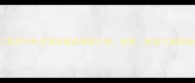 图片 进口家用中央空调采暖品牌排行榜：性能、能效与选购指南1