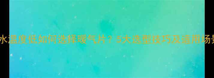 图片 进水温度低如何选择暖气片？5大选型技巧及适用场景1