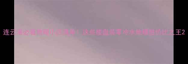 连云港必看地暖小区清单这些楼盘装零冷水地暖性价比之王