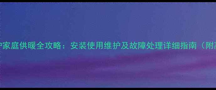 图片 迪森壁挂炉家庭供暖全攻略：安装使用维护及故障处理详细指南（附高清图解）