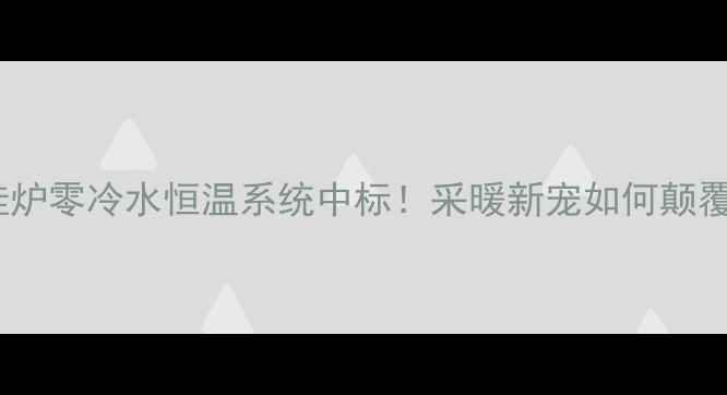 迪森家居壁挂炉零冷水恒温系统中标采暖新宠如何颠覆传统取暖