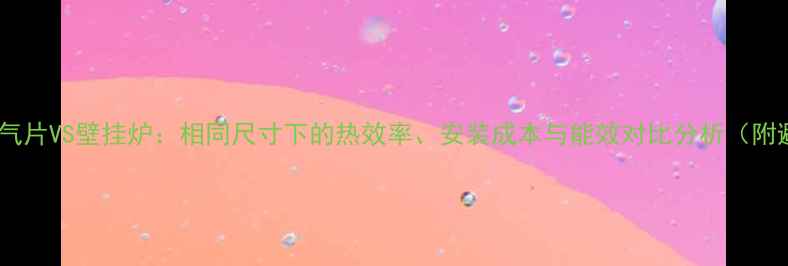 图片 选购指南暖气片VS壁挂炉：相同尺寸下的热效率、安装成本与能效对比分析（附避坑建议）1