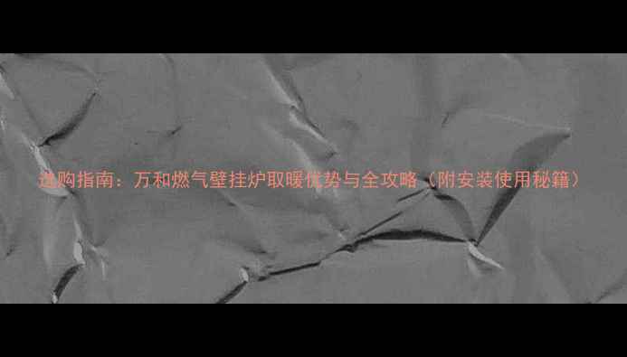 图片 选购指南：万和燃气壁挂炉取暖优势与全攻略（附安装使用秘籍）