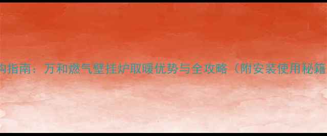 选购指南万和燃气壁挂炉取暖优势与全攻略附安装使用秘籍
