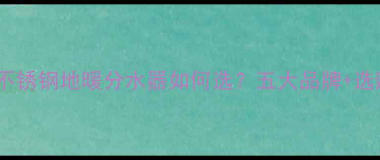 选购指南不锈钢地暖分水器如何选五大品牌选购技巧全