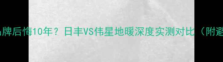 图片 选错地暖品牌后悔10年？日丰VS伟星地暖深度实测对比（附避坑指南）1