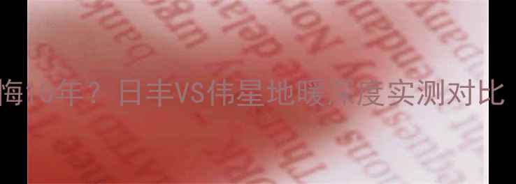 选错地暖品牌后悔10年日丰VS伟星地暖深度实测对比附避坑指南