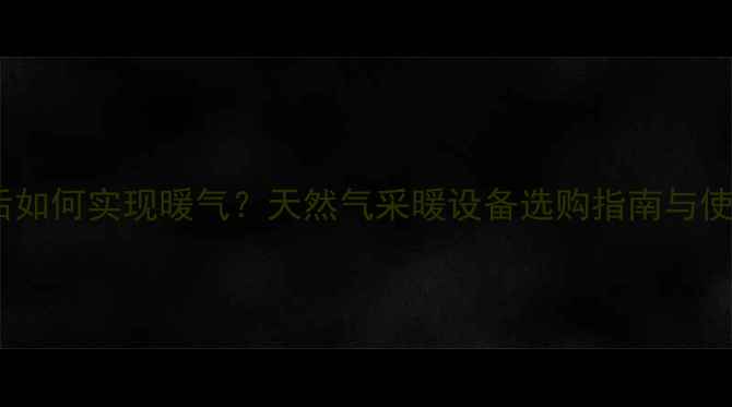 图片 通天然气后如何实现暖气？天然气采暖设备选购指南与使用全攻略1