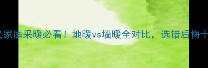 图片 遵义家庭采暖必看！地暖vs墙暖全对比，选错后悔十年1