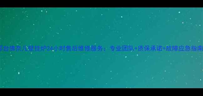 邢台佛奈儿壁挂炉24小时售后维修服务专业团队质保承诺故障应急指南
