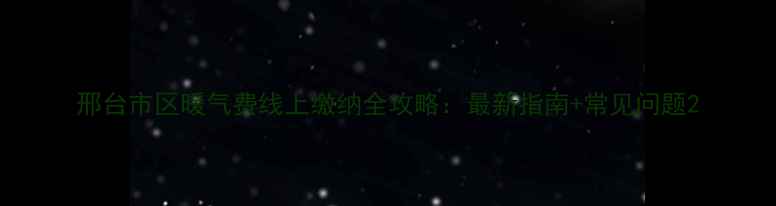 图片 邢台市区暖气费线上缴纳全攻略：最新指南+常见问题2