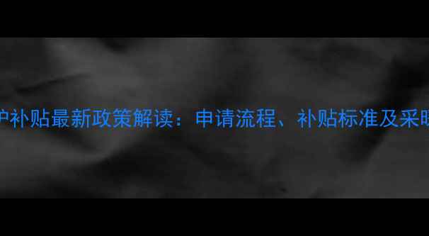 图片 邢台煤改气壁挂炉补贴最新政策解读：申请流程、补贴标准及采暖设备选购全攻略