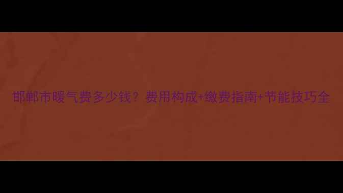 图片 邯郸市暖气费多少钱？费用构成+缴费指南+节能技巧全
