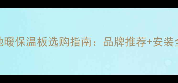 郑州地暖保温板选购指南品牌推荐安装全攻略