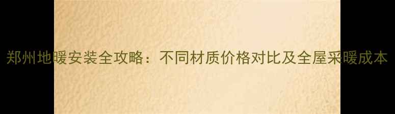 图片 郑州地暖安装全攻略：不同材质价格对比及全屋采暖成本