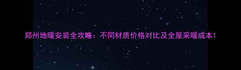 郑州地暖安装全攻略不同材质价格对比及全屋采暖成本