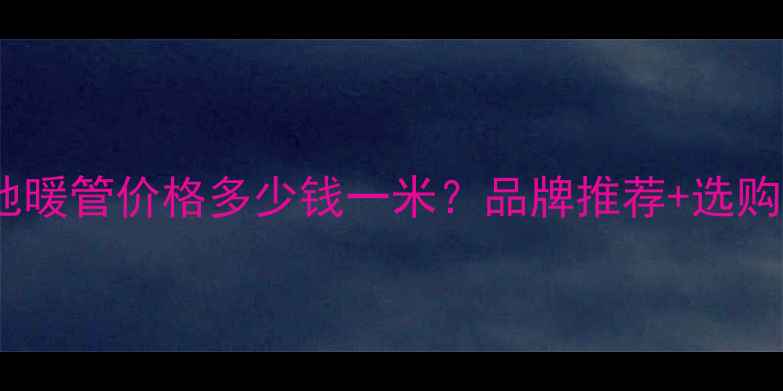 图片 郑州地暖管价格多少钱一米？品牌推荐+选购指南1