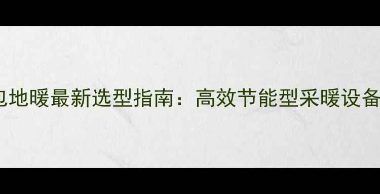 郑州工地程包地暖最新选型指南高效节能型采暖设备工程承包全