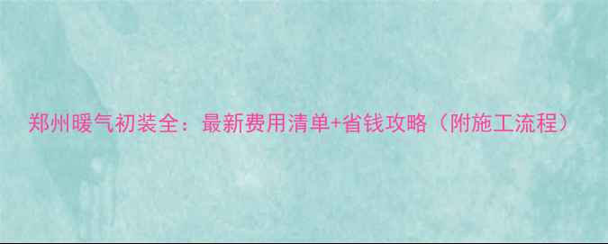 图片 郑州暖气初装全：最新费用清单+省钱攻略（附施工流程）