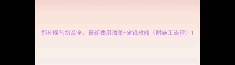 郑州暖气初装全最新费用清单省钱攻略附施工流程