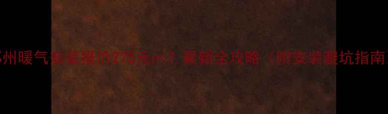 图片 郑州暖气安装报价275元㎡？最新全攻略（附安装避坑指南）