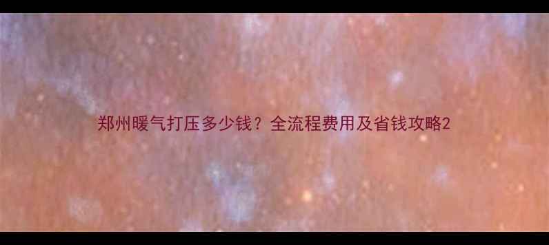 图片 郑州暖气打压多少钱？全流程费用及省钱攻略2