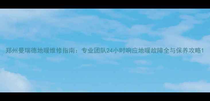 图片 郑州曼瑞德地暖维修指南：专业团队24小时响应地暖故障全与保养攻略1