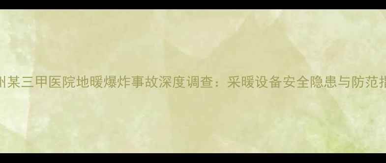 郑州某三甲医院地暖爆炸事故深度调查采暖设备安全隐患与防范指南