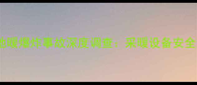 图片 郑州某三甲医院地暖爆炸事故深度调查：采暖设备安全隐患与防范指南1