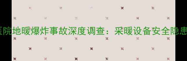 图片 郑州某三甲医院地暖爆炸事故深度调查：采暖设备安全隐患与防范指南2