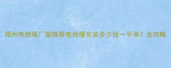 图片 郑州电地暖厂家推荐电地暖安装多少钱一平米？全攻略