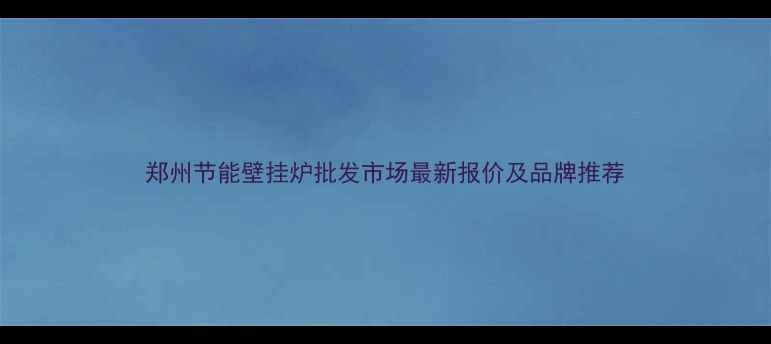 图片 郑州节能壁挂炉批发市场最新报价及品牌推荐